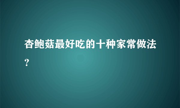 杏鲍菇最好吃的十种家常做法？