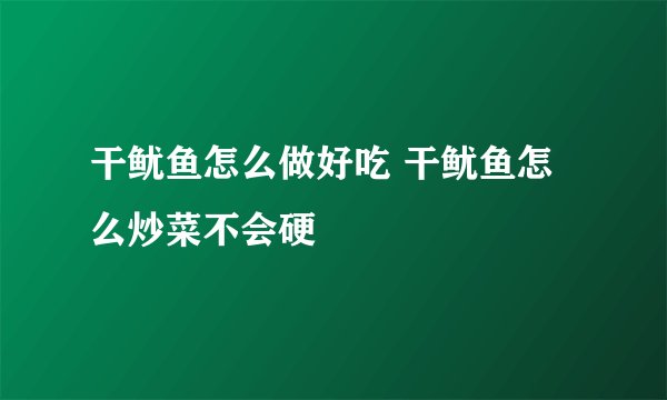 干鱿鱼怎么做好吃 干鱿鱼怎么炒菜不会硬