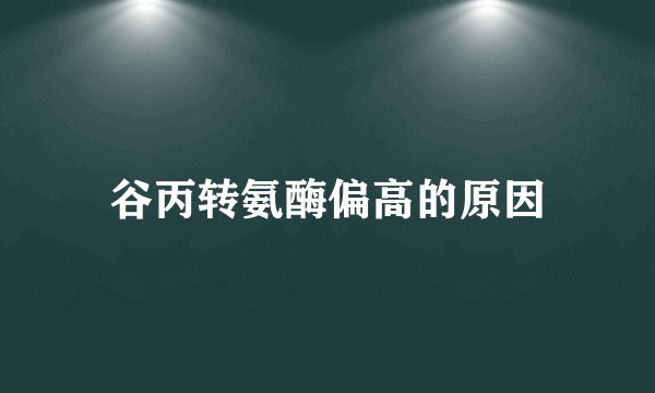 谷丙转氨酶偏高的原因