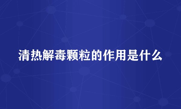 清热解毒颗粒的作用是什么
