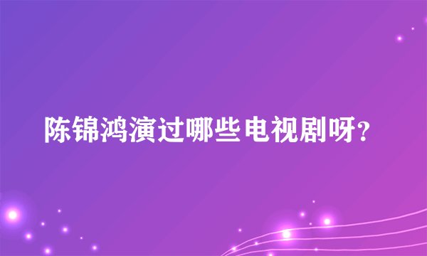 陈锦鸿演过哪些电视剧呀？
