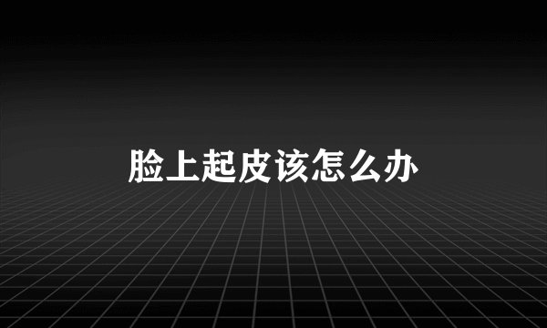 脸上起皮该怎么办