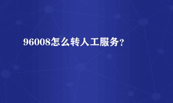 96008怎么转人工服务？