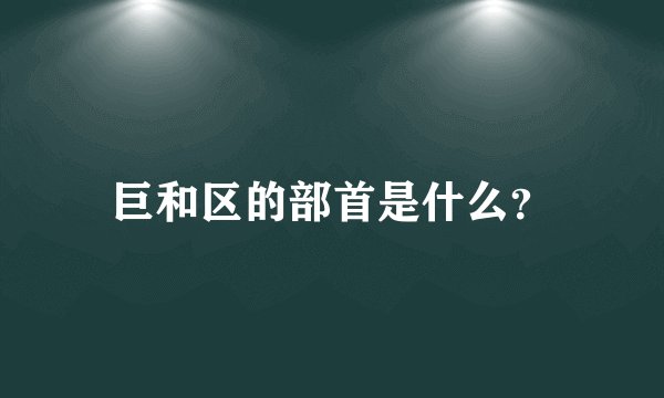 巨和区的部首是什么？