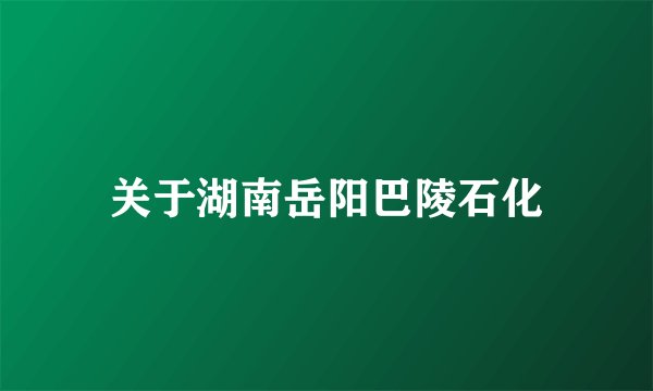 关于湖南岳阳巴陵石化