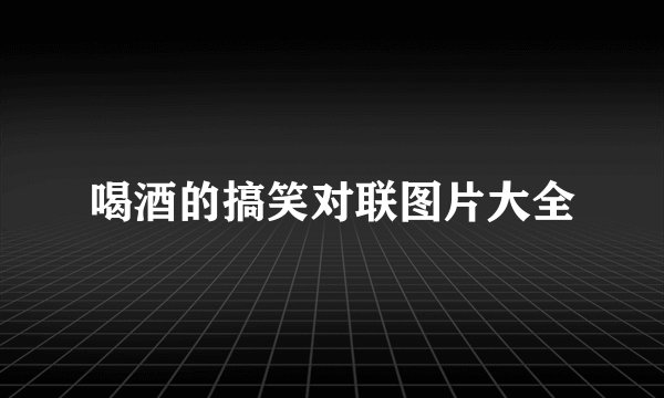 喝酒的搞笑对联图片大全