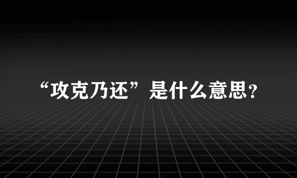“攻克乃还”是什么意思？