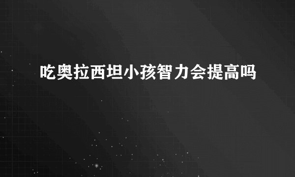吃奥拉西坦小孩智力会提高吗