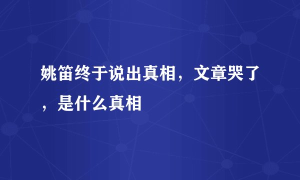 姚笛终于说出真相，文章哭了，是什么真相