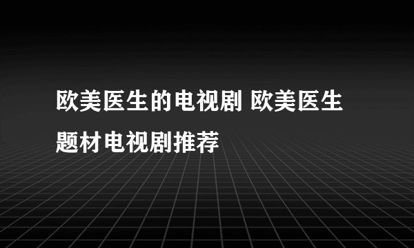 欧美医生的电视剧 欧美医生题材电视剧推荐