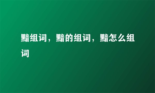 黯组词，黯的组词，黯怎么组词