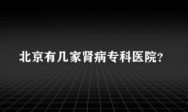 北京有几家肾病专科医院?