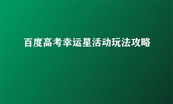 百度高考幸运星活动玩法攻略