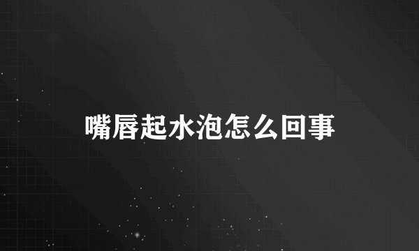嘴唇起水泡怎么回事