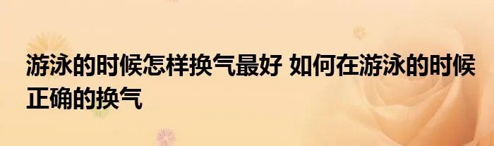游泳的时候怎样换气最好 如何在游泳的时候正确的换气