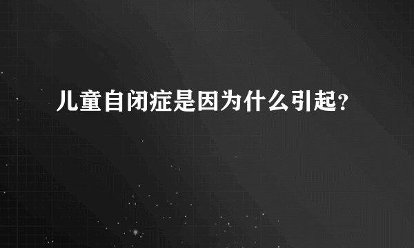 儿童自闭症是因为什么引起？
