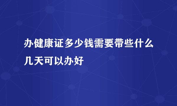 办健康证多少钱需要带些什么几天可以办好