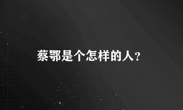 蔡鄂是个怎样的人？