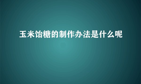 玉米饴糖的制作办法是什么呢