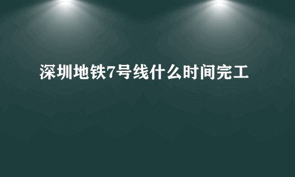 深圳地铁7号线什么时间完工