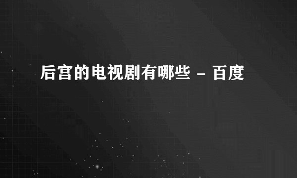 后宫的电视剧有哪些 - 百度