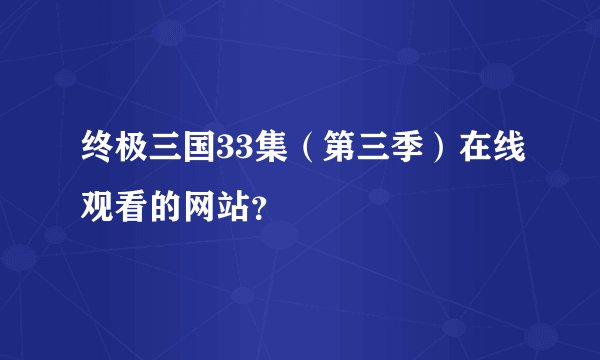 终极三国33集（第三季）在线观看的网站？