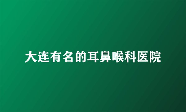 大连有名的耳鼻喉科医院