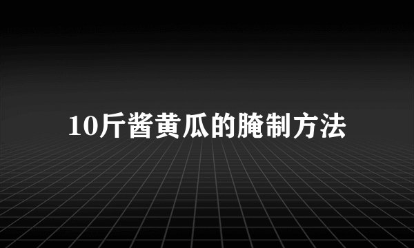10斤酱黄瓜的腌制方法