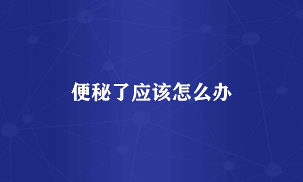 便秘了应该怎么办