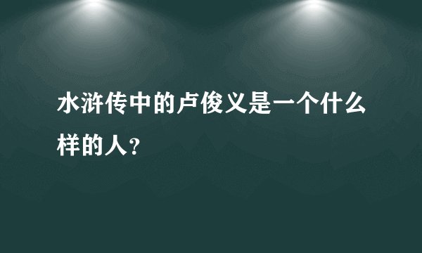 水浒传中的卢俊义是一个什么样的人？