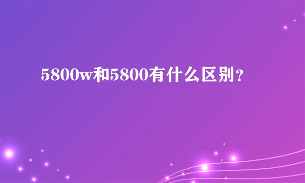 5800w和5800有什么区别?