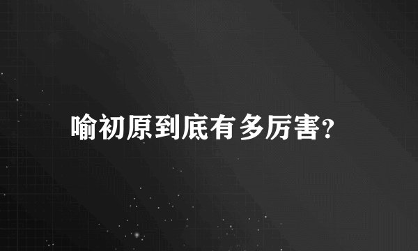 喻初原到底有多厉害？