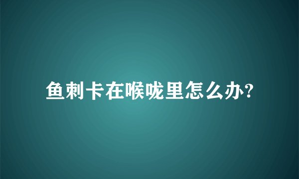 鱼刺卡在喉咙里怎么办?