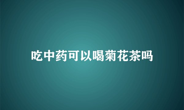 吃中药可以喝菊花茶吗