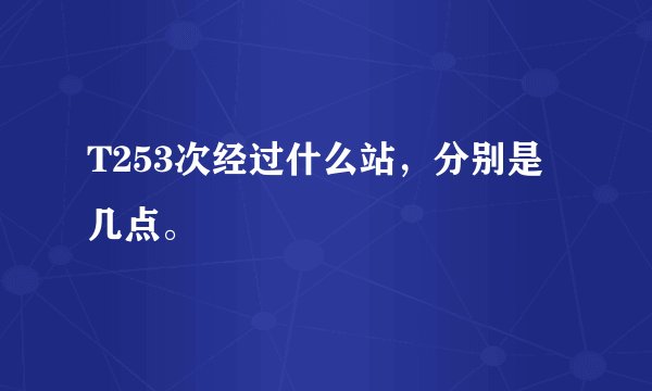 T253次经过什么站，分别是几点。