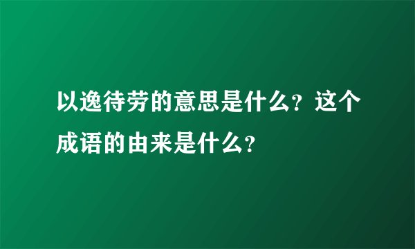 以逸待劳的意思是什么？这个成语的由来是什么？
