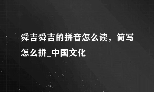 舜吉舜吉的拼音怎么读，简写怎么拼_中国文化