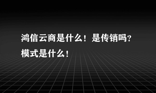 鸿信云商是什么！是传销吗？模式是什么！