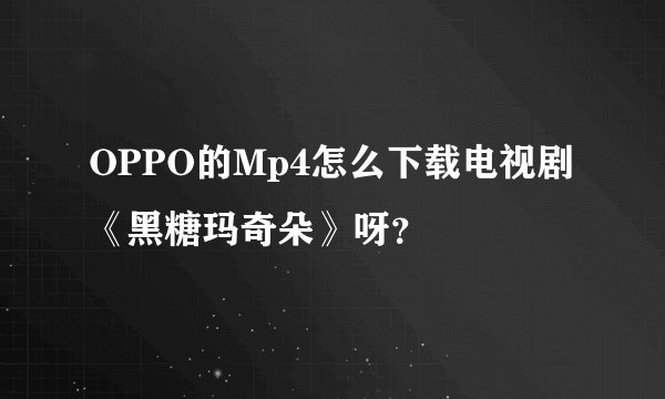 OPPO的Mp4怎么下载电视剧《黑糖玛奇朵》呀？