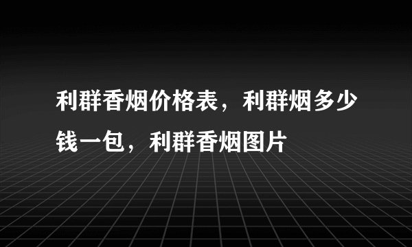利群香烟价格表，利群烟多少钱一包，利群香烟图片
