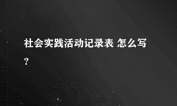 社会实践活动记录表 怎么写？