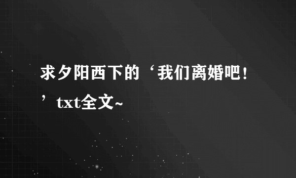 求夕阳西下的‘我们离婚吧！’txt全文~