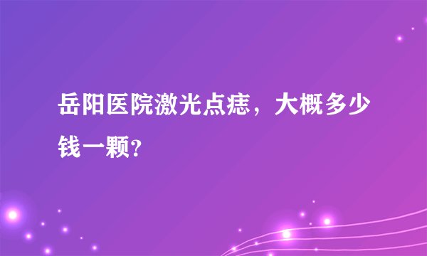岳阳医院激光点痣，大概多少钱一颗？