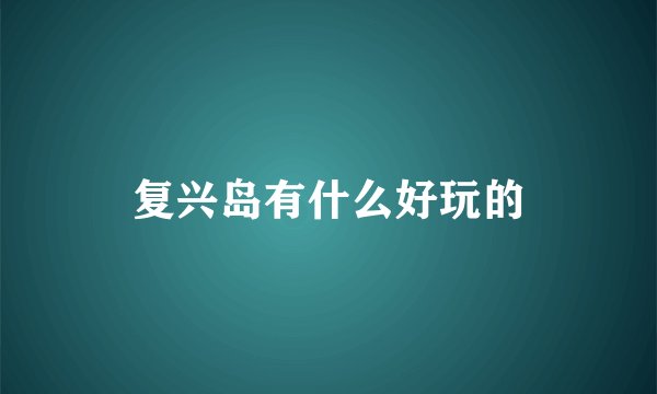 复兴岛有什么好玩的