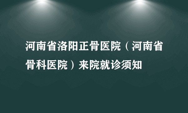 河南省洛阳正骨医院（河南省骨科医院）来院就诊须知