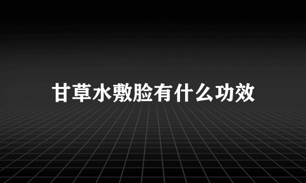 甘草水敷脸有什么功效