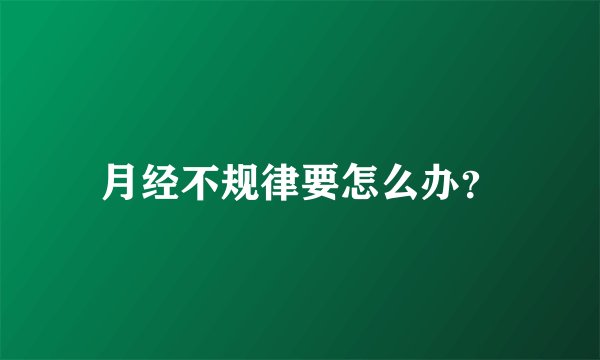 月经不规律要怎么办?