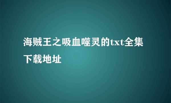 海贼王之吸血噬灵的txt全集下载地址