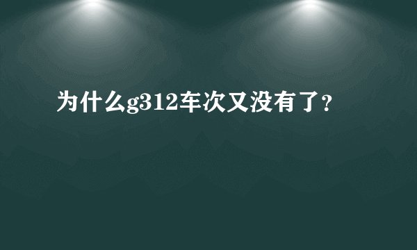 为什么g312车次又没有了？