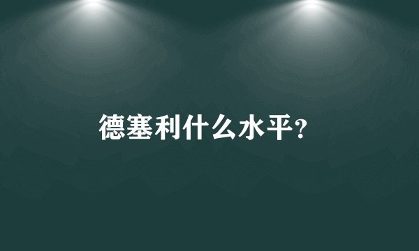 德塞利什么水平？